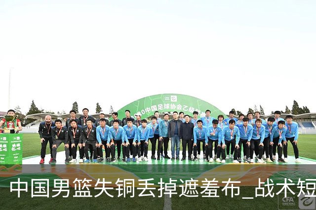 中国男篮失铜丢掉遮羞布 战术短板无解只剩悲情人设？